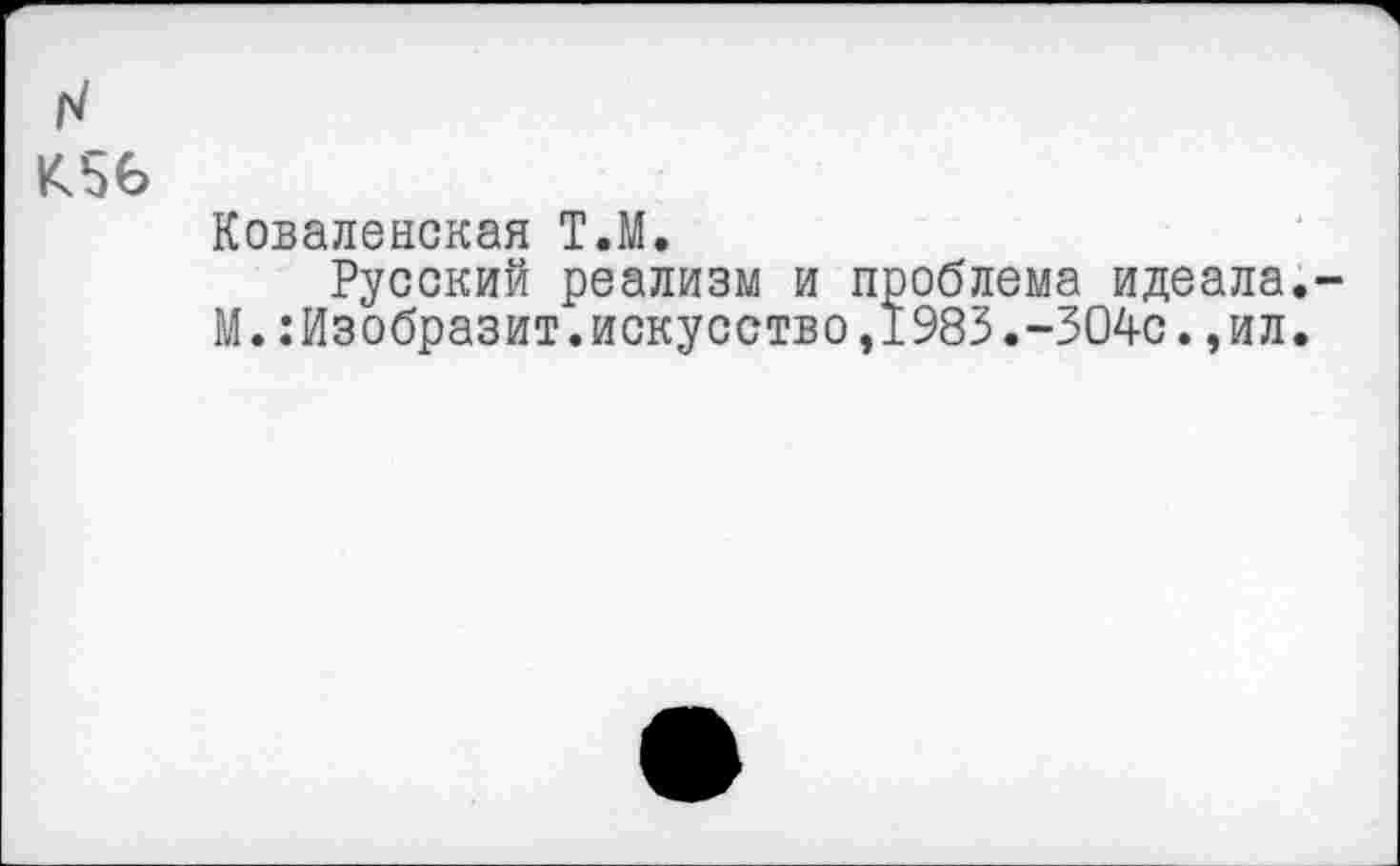 ﻿N К56
Коваленская Т.М.
Русский реализм и проблема идеала. М.Изобразит.искусство,1983.-304с.,ил.